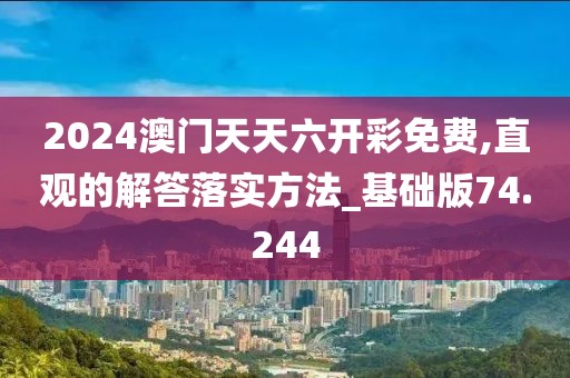 2024澳門天天六開彩免費,直觀的解答落實方法_基礎版74.244