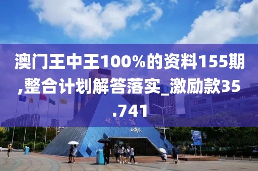 澳門(mén)王中王100%的資料155期,整合計(jì)劃解答落實(shí)_激勵(lì)款35.741