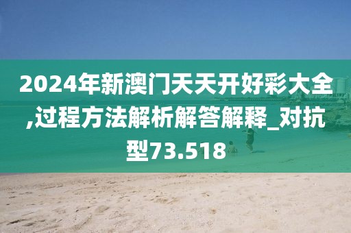 2024年新澳門(mén)天天開(kāi)好彩大全,過(guò)程方法解析解答解釋_對(duì)抗型73.518