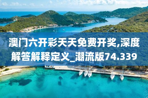澳門(mén)六開(kāi)彩天天免費(fèi)開(kāi)獎(jiǎng),深度解答解釋定義_潮流版74.339