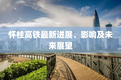 懷桂高鐵最新進(jìn)展、影響及未來(lái)展望