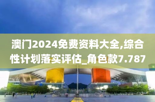 澳門2024免費資料大全,綜合性計劃落實評估_角色款7.787