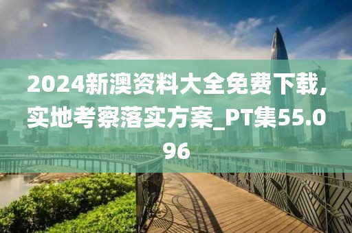 2024新澳資料大全免費下載,實地考察落實方案_PT集55.096