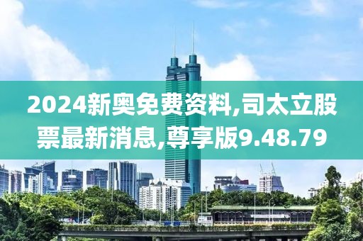 2024新奧免費資料,司太立股票最新消息,尊享版9.48.79