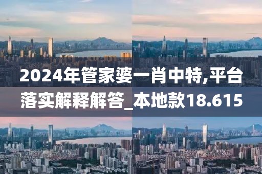 2024年管家婆一肖中特,平臺落實解釋解答_本地款18.615