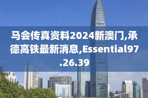 馬會傳真資料2024新澳門,承德高鐵最新消息,Essential97.26.39