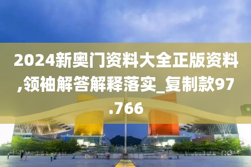 2024新奧門(mén)資料大全正版資料,領(lǐng)袖解答解釋落實(shí)_復(fù)制款97.766