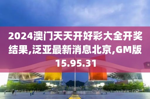 2024澳門天天開好彩大全開獎結(jié)果,泛亞最新消息北京,GM版15.95.31