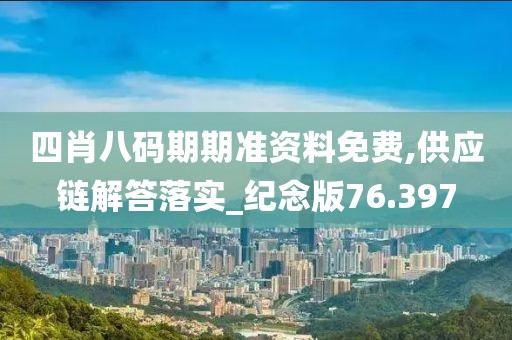 四肖八碼期期準資料免費,供應鏈解答落實_紀念版76.397
