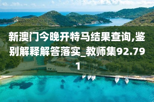 新澳門今晚開特馬結(jié)果查詢,鑒別解釋解答落實_教師集92.791