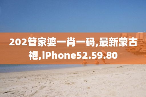 202管家婆一肖一碼,最新蒙古袍,iPhone52.59.80