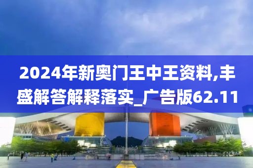 2024年新奧門王中王資料,豐盛解答解釋落實_廣告版62.11