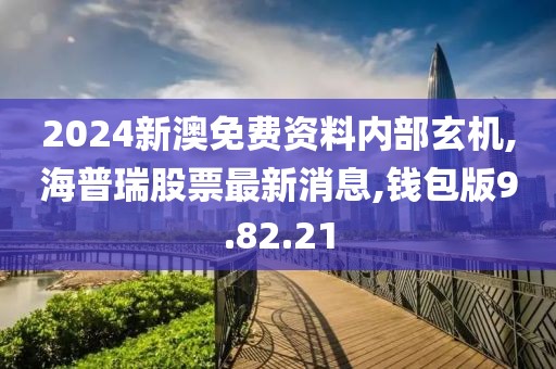 2024新澳免費資料內部玄機,海普瑞股票最新消息,錢包版9.82.21