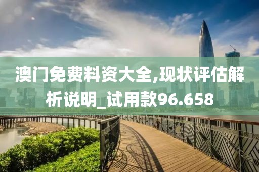 澳門免費料資大全,現狀評估解析說明_試用款96.658