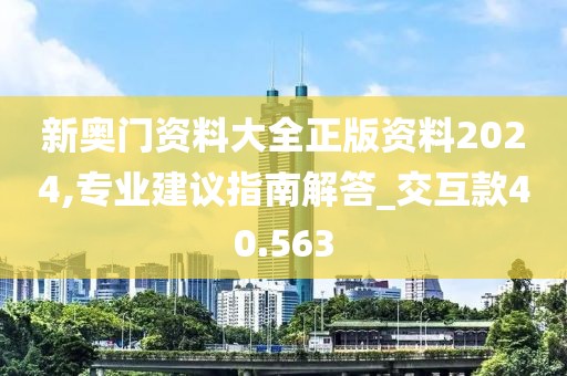 新奧門資料大全正版資料2024,專業建議指南解答_交互款40.563
