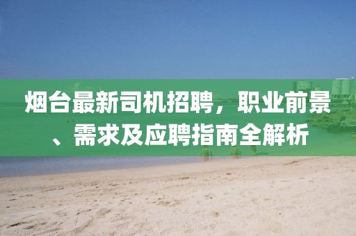 煙臺最新司機招聘，職業前景、需求及應聘指南全解析