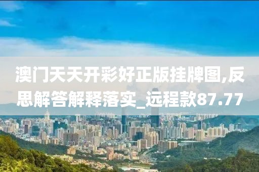 澳門天天開彩好正版掛牌圖,反思解答解釋落實_遠程款87.77