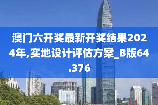 澳門六開獎最新開獎結果2024年,實地設計評估方案_B版64.376