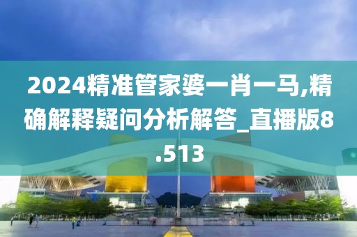 2024精準(zhǔn)管家婆一肖一馬,精確解釋疑問分析解答_直播版8.513