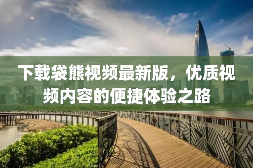 下載袋熊視頻最新版，優(yōu)質(zhì)視頻內(nèi)容的便捷體驗(yàn)之路