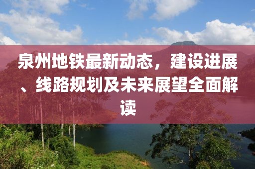 泉州地鐵最新動(dòng)態(tài)，建設(shè)進(jìn)展、線路規(guī)劃及未來展望全面解讀