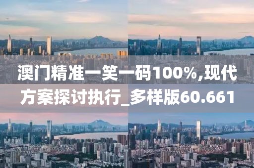 澳門精準(zhǔn)一笑一碼100%,現(xiàn)代方案探討執(zhí)行_多樣版60.661