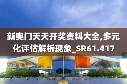 新奧門天天開獎(jiǎng)資料大全,多元化評(píng)估解析現(xiàn)象_SR61.417