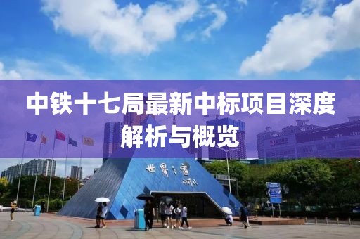 中鐵十七局最新中標(biāo)項(xiàng)目深度解析與概覽