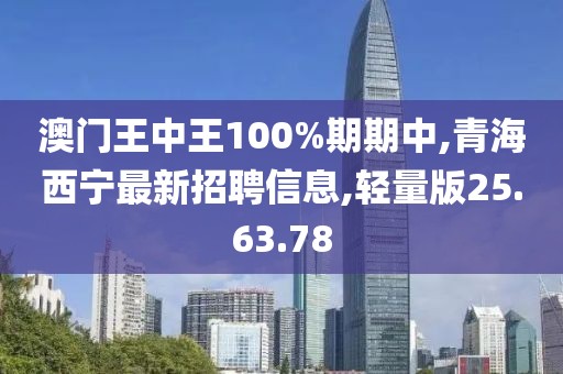 澳門王中王100%期期中,青海西寧最新招聘信息,輕量版25.63.78
