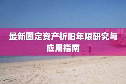 最新固定資產(chǎn)折舊年限研究與應(yīng)用指南
