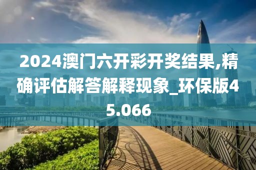 2024澳門六開彩開獎結(jié)果,精確評估解答解釋現(xiàn)象_環(huán)保版45.066