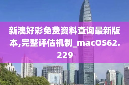 新澳好彩免費(fèi)資料查詢最新版本,完整評(píng)估機(jī)制_macOS62.229