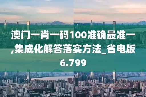 澳門(mén)一肖一碼100準(zhǔn)確最準(zhǔn)一,集成化解答落實(shí)方法_省電版6.799