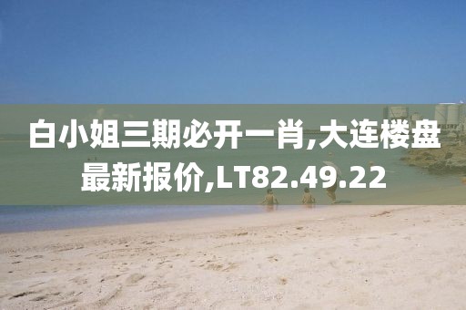 白小姐三期必開一肖,大連樓盤最新報價,LT82.49.22