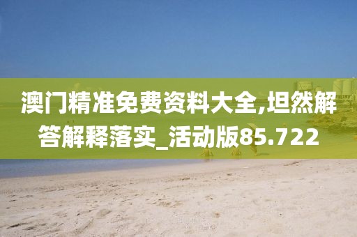 澳門精準免費資料大全,坦然解答解釋落實_活動版85.722