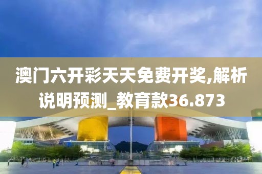 澳門六開彩天天免費開獎,解析說明預(yù)測_教育款36.873