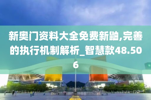 新奧門資料大全免費新鼬,完善的執(zhí)行機制解析_智慧款48.506