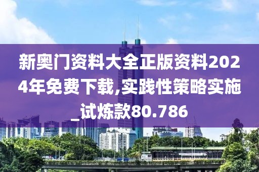 新奧門資料大全正版資料2024年免費下載,實踐性策略實施_試煉款80.786