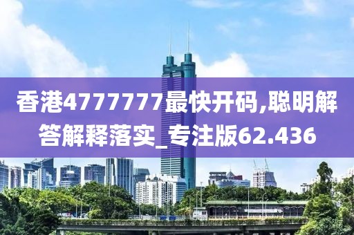 香港4777777最快開碼,聰明解答解釋落實_專注版62.436