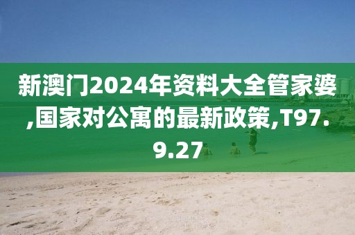 新澳門2024年資料大全管家婆,國家對公寓的最新政策,T97.9.27