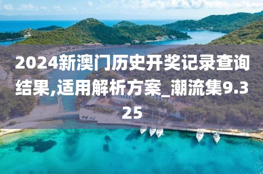 2024新澳門歷史開獎記錄查詢結果,適用解析方案_潮流集9.325