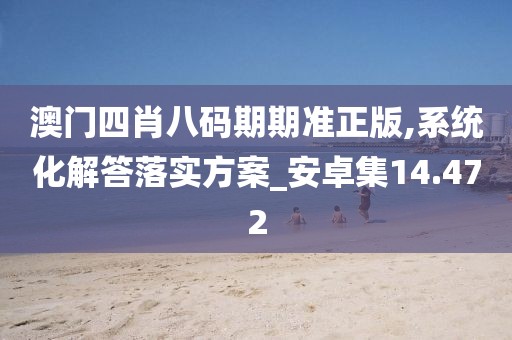 澳門四肖八碼期期準正版,系統化解答落實方案_安卓集14.472