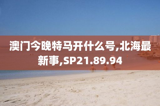 澳門今晚特馬開什么號,北海最新事,SP21.89.94