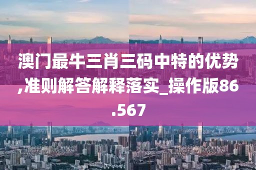 澳門最牛三肖三碼中特的優(yōu)勢,準則解答解釋落實_操作版86.567