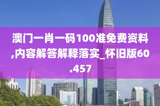 澳門一肖一碼100準免費資料,內容解答解釋落實_懷舊版60.457