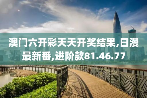 澳門六開彩天天開獎結果,日漫最新番,進階款81.46.77