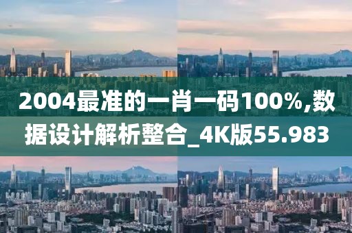 2004最準的一肖一碼100%,數(shù)據(jù)設(shè)計解析整合_4K版55.983