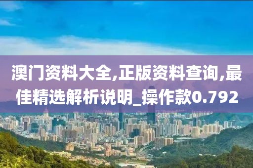 澳門資料大全,正版資料查詢,最佳精選解析說明_操作款0.792