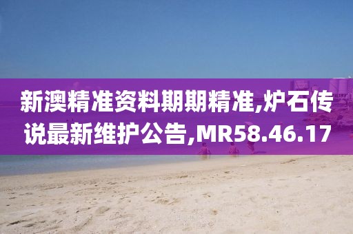 新澳精準資料期期精準,爐石傳說最新維護公告,MR58.46.17