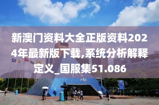 新澳門資料大全正版資料2024年最新版下載,系統分析解釋定義_國服集51.086